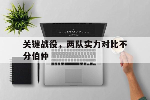 关键战役，两队实力对比不分伯仲