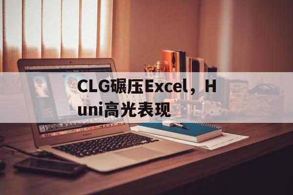 关于CLG碾压Excel，Huni高光表现的信息